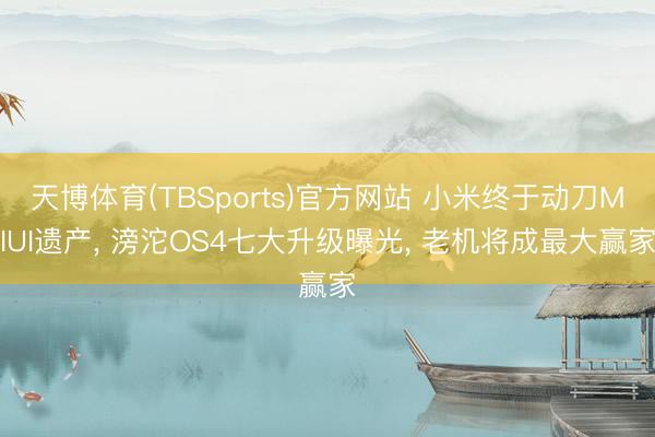 天博体育(TBSports)官方网站 小米终于动刀MIUI遗产， 滂沱OS4七大升级曝光， 老机将成最大赢家