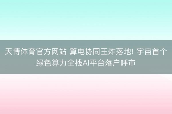 天博体育官方网站 算电协同王炸落地! 宇宙首个绿色算力全栈AI平台落户呼市