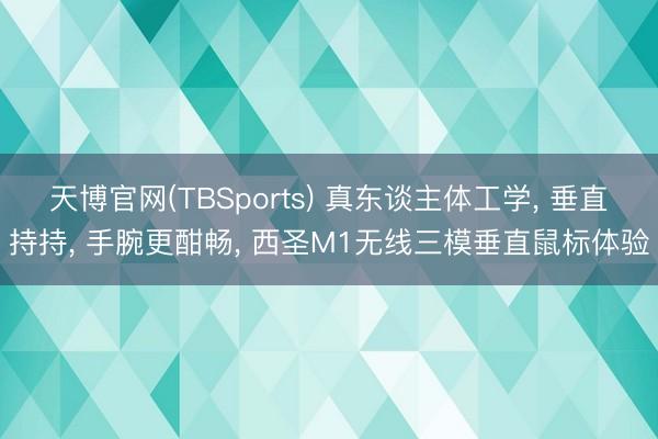 天博官网(TBSports) 真东谈主体工学， 垂直持持， 手腕更酣畅， 西圣M1无线三模垂直鼠标体验