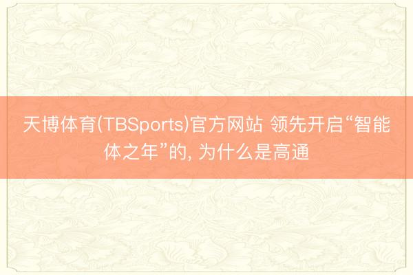 天博体育(TBSports)官方网站 领先开启“智能体之年”的, 为什么是高通