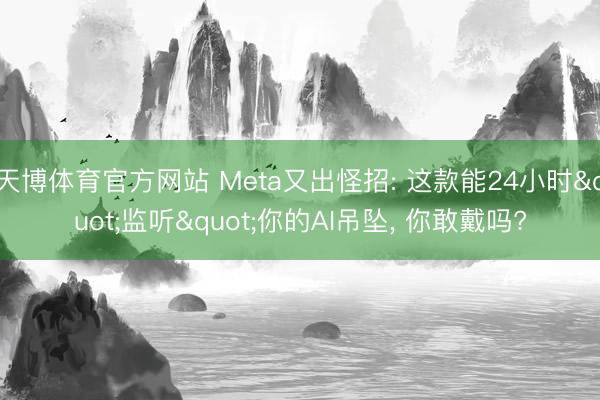 天博体育官方网站 Meta又出怪招: 这款能24小时"监听"你的AI吊坠， 你敢戴吗?