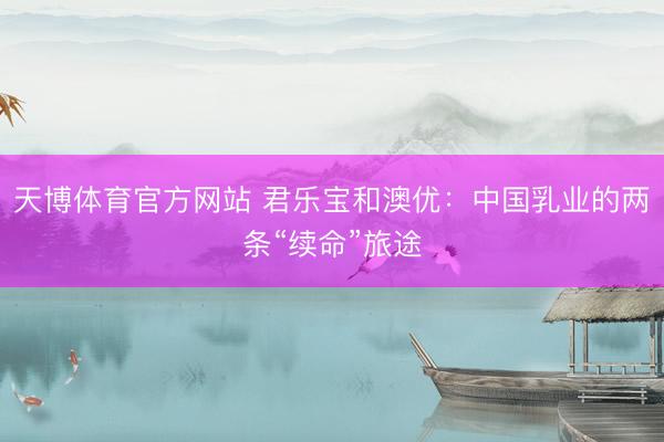天博体育官方网站 君乐宝和澳优：中国乳业的两条“续命”旅途