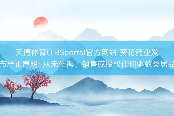 天博体育(TBSports)官方网站 葵花药业发布严正声明: 从未坐褥、销售或授权任何驱蚊类居品