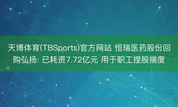 天博体育(TBSports)官方网站 恒瑞医药股份回购弘扬: 已耗资7.72亿元 用于职工捏股揣度