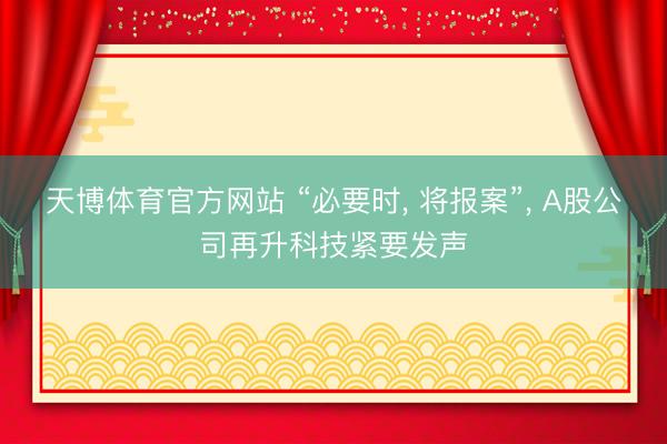 天博体育官方网站 “必要时， 将报案”， A股公司再升科技紧要发声