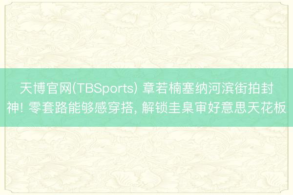 天博官网(TBSports) 章若楠塞纳河滨街拍封神! 零套路能够感穿搭, 解锁圭臬审好意思天花板