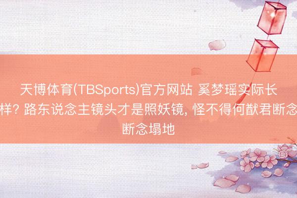 天博体育(TBSports)官方网站 奚梦瑶实际长什么样? 路东说念主镜头才是照妖镜， 怪不得何猷君断念塌地