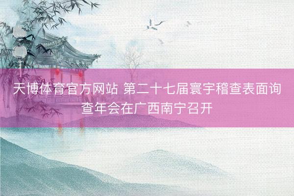天博体育官方网站 第二十七届寰宇稽查表面询查年会在广西南宁召开