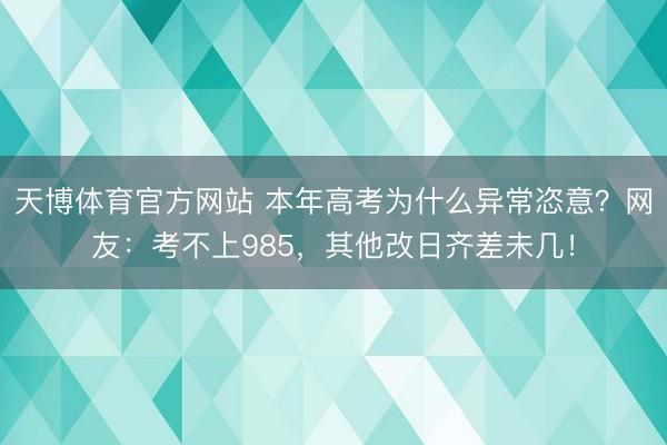 天博体育官方网站 本年高考为什么异常恣意？网友：考不上985，其他改日齐差未几！