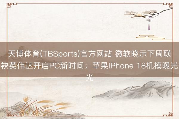 天博体育(TBSports)官方网站 微软晓示下周联袂英伟达开启PC新时间；苹果iPhone 18机模曝光