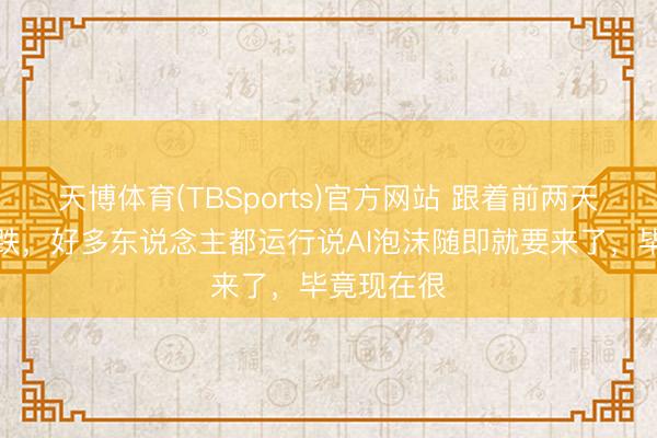 天博体育(TBSports)官方网站 跟着前两天科技股大跌，好多东说念主都运行说AI泡沫随即就要来了，毕竟现在很