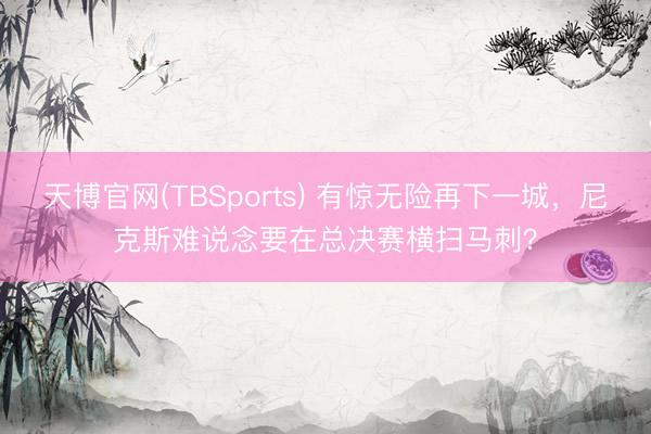 天博官网(TBSports) 有惊无险再下一城，尼克斯难说念要在总决赛横扫马刺？