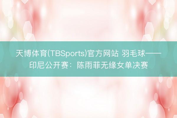 天博体育(TBSports)官方网站 羽毛球——印尼公开赛：陈雨菲无缘女单决赛
