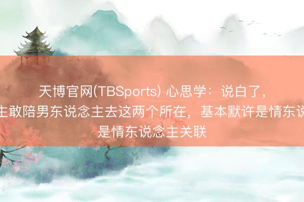 天博官网(TBSports) 心思学:说白了,女东说念主敢陪男东说念主去这两个所在,基本默许是情东说念主关联