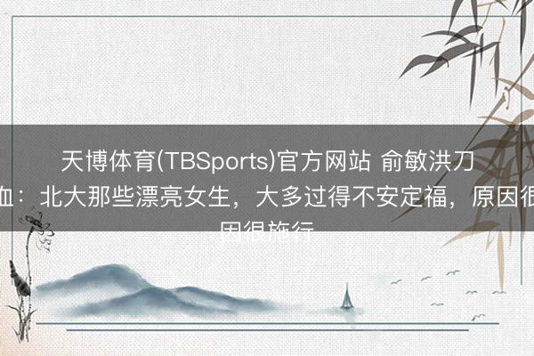 天博体育(TBSports)官方网站 俞敏洪刀刀见血：北大那些漂亮女生，大多过得不安定福，原因很施行