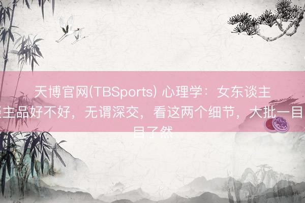 天博官网(TBSports) 心理学：女东谈主东谈主品好不好，无谓深交，看这两个细节，大批一目了然