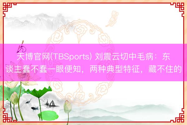 天博官网(TBSports) 刘震云切中毛病：东谈主蠢不蠢一眼便知，两种典型特征，藏不住的