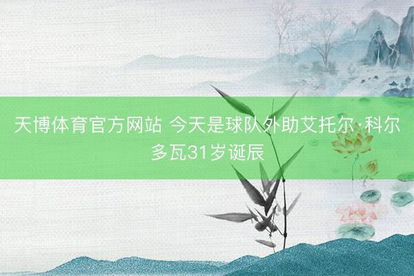 天博体育官方网站 今天是球队外助艾托尔·科尔多瓦31岁诞辰