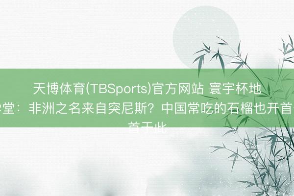 天博体育(TBSports)官方网站 寰宇杯地舆学堂:非洲之名来自突尼斯?中国常吃的石榴也开首于此