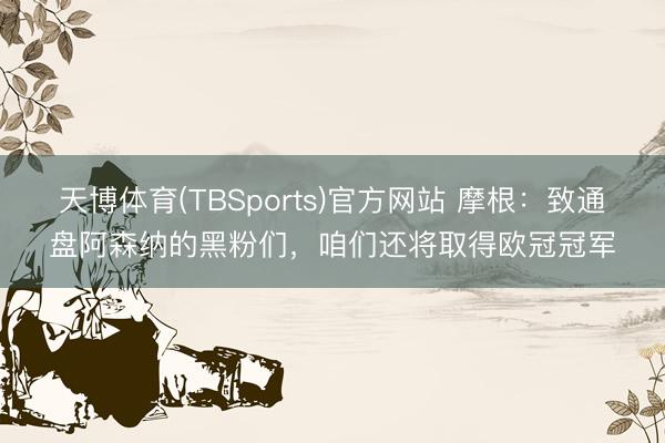 天博体育(TBSports)官方网站 摩根：致通盘阿森纳的黑粉们，咱们还将取得欧冠冠军
