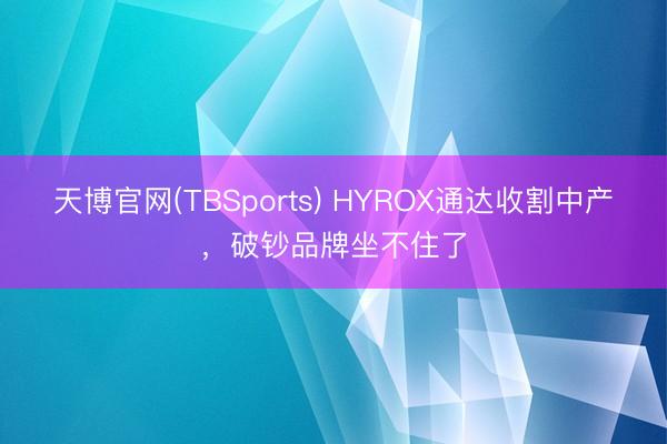 天博官网(TBSports) HYROX通达收割中产，破钞品牌坐不住了
