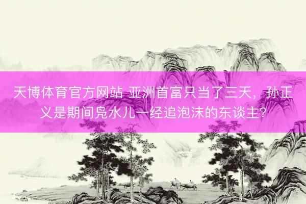 天博体育官方网站 亚洲首富只当了三天，孙正义是期间凫水儿一经追泡沫的东谈主？