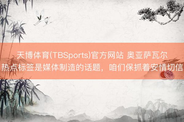 天博体育(TBSports)官方网站 奥亚萨瓦尔：热点标签是媒体制造的话题，咱们保抓着安情切信心