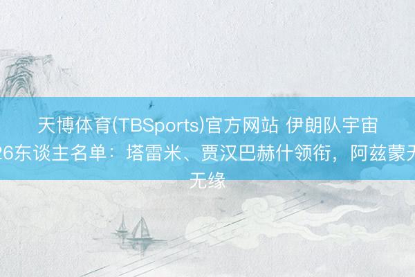 天博体育(TBSports)官方网站 伊朗队宇宙杯26东谈主名单：塔雷米、贾汉巴赫什领衔，阿兹蒙无缘
