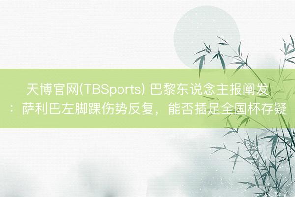 天博官网(TBSports) 巴黎东说念主报阐发：萨利巴左脚踝伤势反复，能否插足全国杯存疑