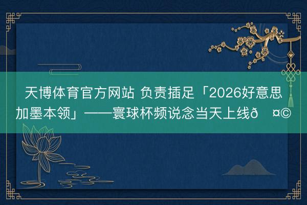 天博体育官方网站 负责插足「2026好意思加墨本领」——寰球杯频说念当天上线🤩