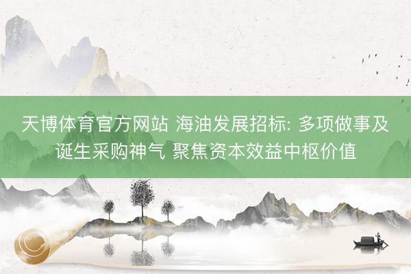 天博体育官方网站 海油发展招标: 多项做事及诞生采购神气 聚焦资本效益中枢价值