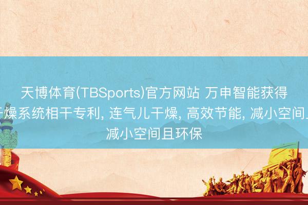 天博体育(TBSports)官方网站 万申智能获得盘管干燥系统相干专利， 连气儿干燥， 高效节能， 减小空间且环保