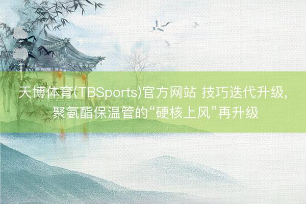 天博体育(TBSports)官方网站 技巧迭代升级, 聚氨酯保温管的“硬核上风”再升级