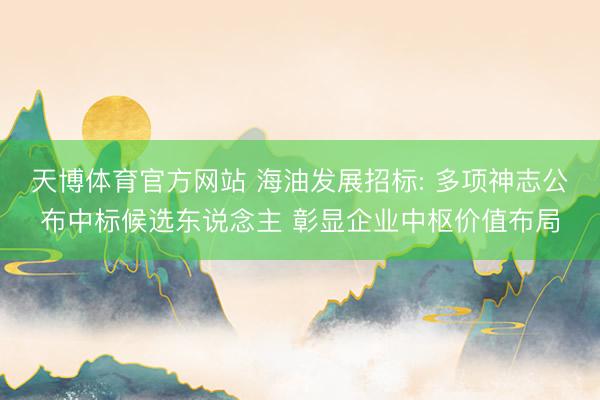 天博体育官方网站 海油发展招标: 多项神志公布中标候选东说念主 彰显企业中枢价值布局