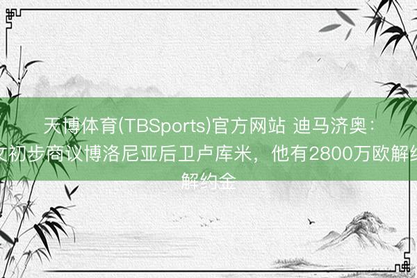 天博体育(TBSports)官方网站 迪马济奥：尤文初步商议博洛尼亚后卫卢库米，他有2800万欧解约金