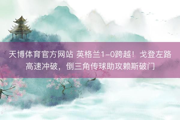 天博体育官方网站 英格兰1-0跨越！戈登左路高速冲破，倒三角传球助攻赖斯破门