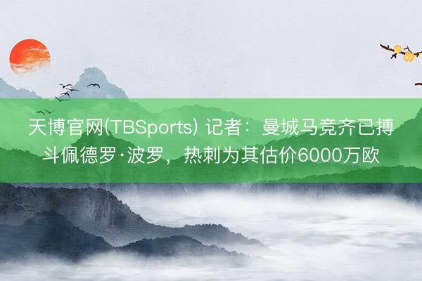 天博官网(TBSports) 记者：曼城马竞齐已搏斗佩德罗·波罗，热刺为其估价6000万欧