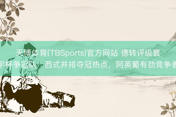 天博体育(TBSports)官方网站 德转评级寰宇杯争冠队:西式并排夺冠热点,阿英葡有劲竞争者