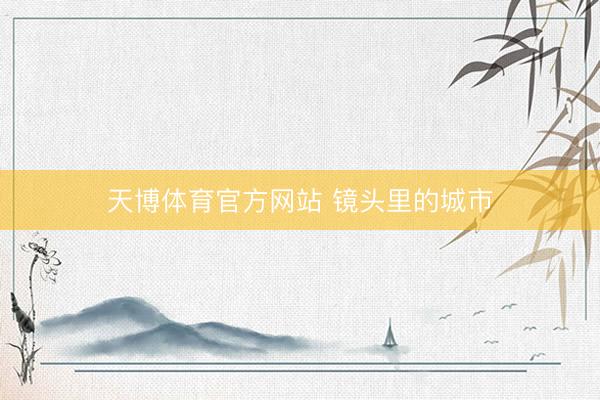 天博体育官方网站 镜头里的城市