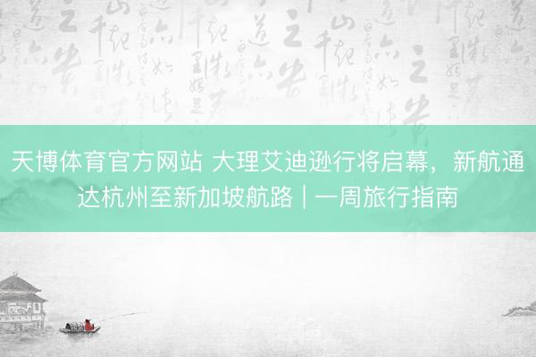 天博体育官方网站 大理艾迪逊行将启幕，新航通达杭州至新加坡航路 | 一周旅行指南