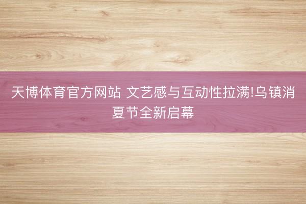 天博体育官方网站 文艺感与互动性拉满!乌镇消夏节全新启幕