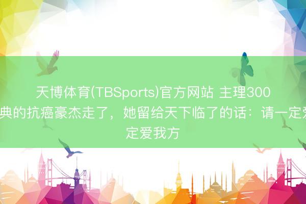 天博体育(TBSports)官方网站 主理3000场婚典的抗癌豪杰走了，她留给天下临了的话：请一定爱我方