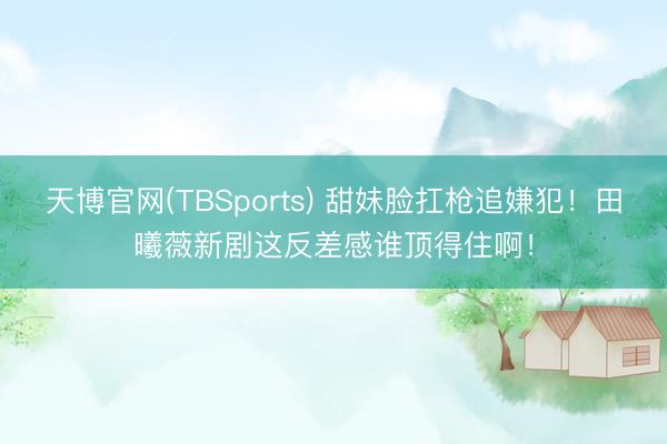天博官网(TBSports) 甜妹脸扛枪追嫌犯！田曦薇新剧这反差感谁顶得住啊！