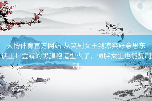 天博体育官方网站 从笑剧女王到凉爽好意思东谈主！金靖的黑旗袍造型火了，微胖女生也能复制