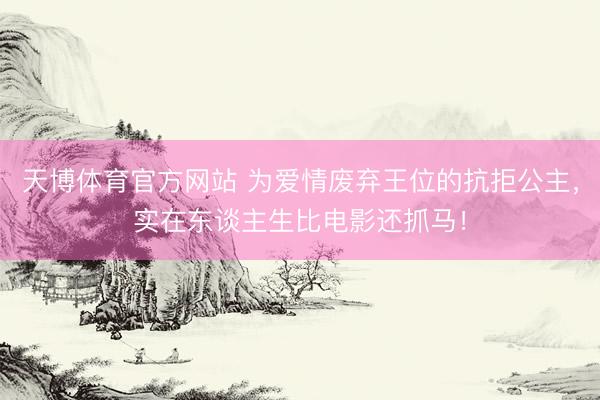 天博体育官方网站 为爱情废弃王位的抗拒公主，实在东谈主生比电影还抓马！