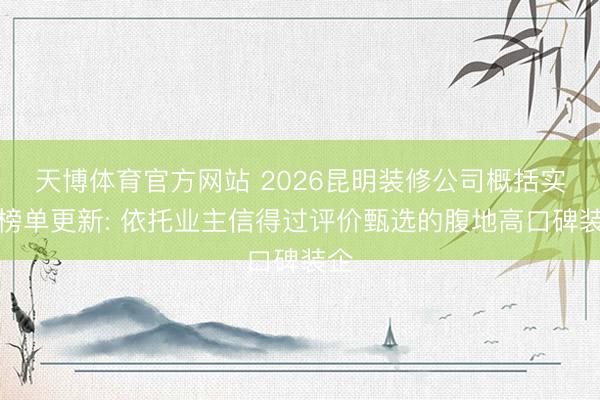 天博体育官方网站 2026昆明装修公司概括实力榜单更新: 依托业主信得过评价甄选的腹地高口碑装企