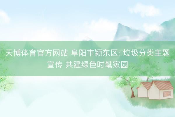 天博体育官方网站 阜阳市颍东区: 垃圾分类主题宣传 共建绿色时髦家园