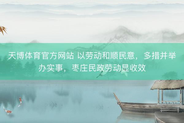 天博体育官方网站 以劳动和顺民意,多措并举办实事,枣庄民政劳动显收效
