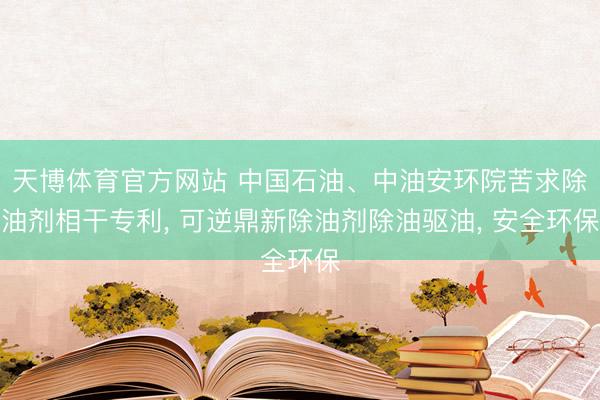 天博体育官方网站 中国石油、中油安环院苦求除油剂相干专利， 可逆鼎新除油剂除油驱油， 安全环保