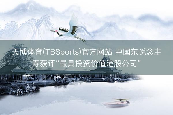 天博体育(TBSports)官方网站 中国东说念主寿获评“最具投资价值港股公司”